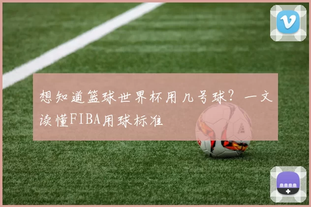 想知道篮球世界杯用几号球？一文读懂FIBA用球标准