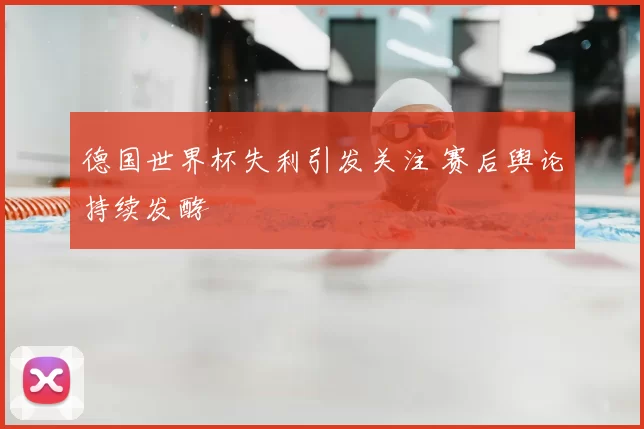 德国世界杯失利引发关注 赛后舆论持续发酵