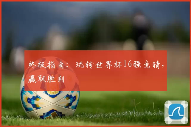 终极指南：玩转世界杯16强竞猜，赢取胜利