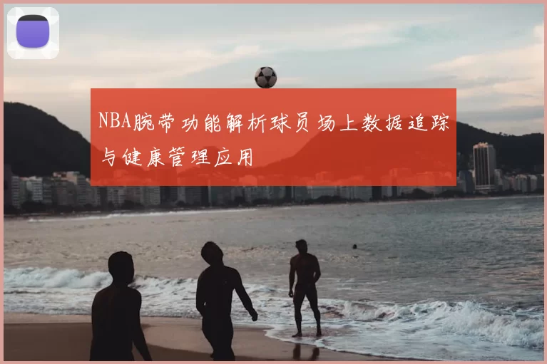 NBA腕带功能解析球员场上数据追踪与健康管理应用