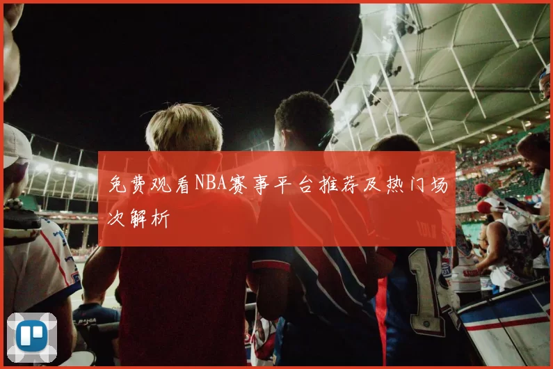 免费观看NBA赛事平台推荐及热门场次解析