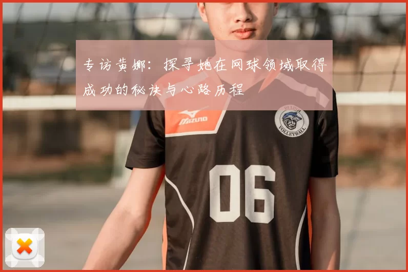 专访黄娜:探寻她在网球领域取得成功的秘诀与心路历程