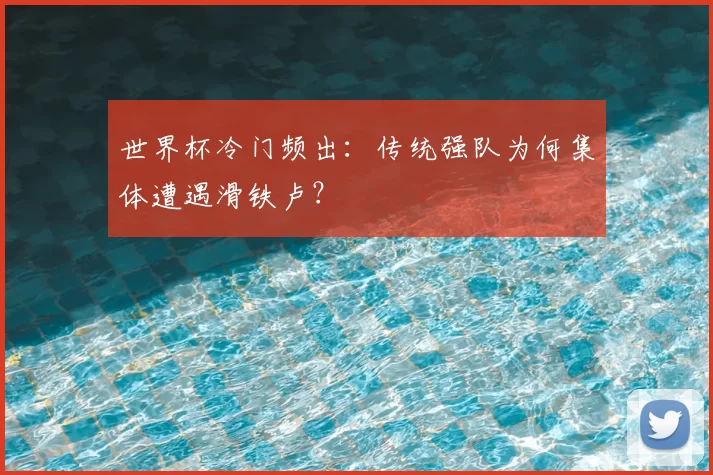 世界杯冷门频出:传统强队为何集体遭遇滑铁卢?