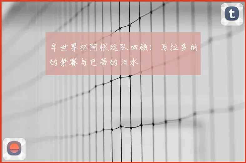 年世界杯阿根廷队回顾：马拉多纳的禁赛与巴蒂的泪水