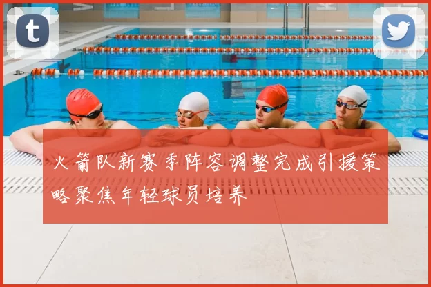 火箭队新赛季阵容调整完成引援策略聚焦年轻球员培养