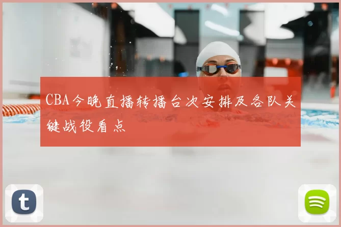 CBA今晚直播转播台次安排及各队关键战役看点
