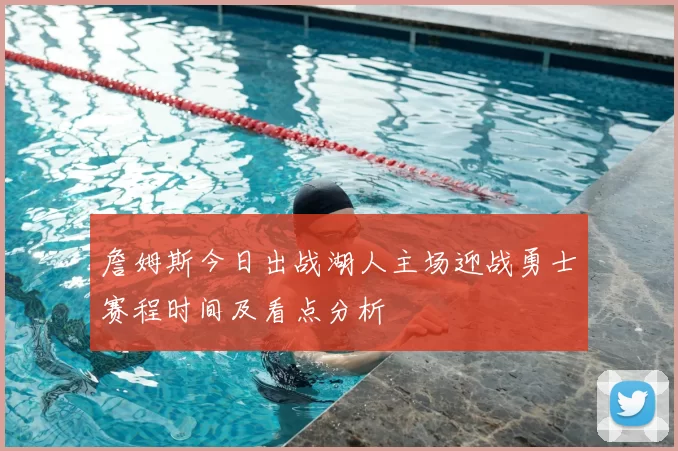 詹姆斯今日出战湖人主场迎战勇士赛程时间及看点分析