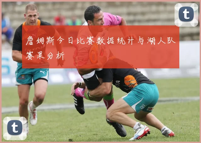 詹姆斯今日比赛数据统计与湖人队赛果分析