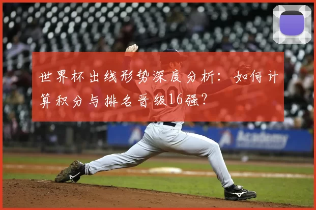世界杯出线形势深度分析:如何计算积分与排名晋级16强?