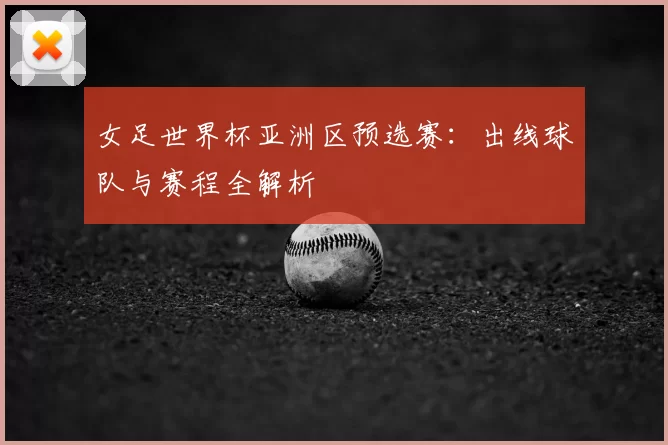 女足世界杯亚洲区预选赛：出线球队与赛程全解析