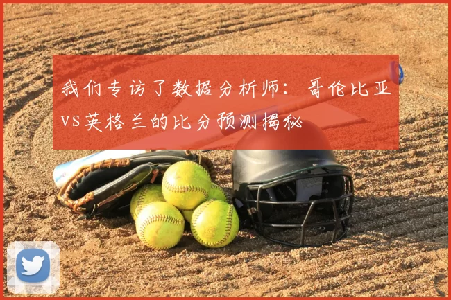 我们专访了数据分析师:哥伦比亚vs英格兰的比分预测揭秘
