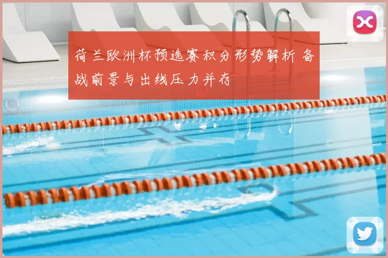 荷兰欧洲杯预选赛积分形势解析 备战前景与出线压力并存