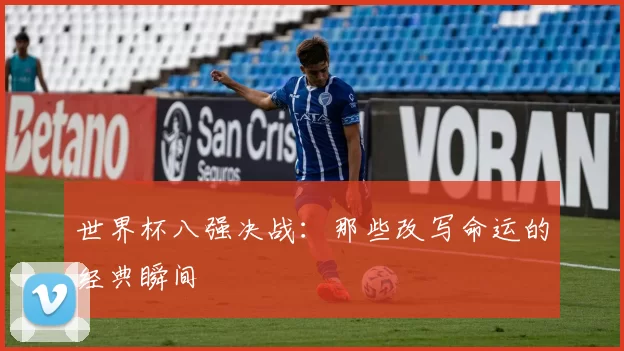 世界杯八强决战:那些改写命运的经典瞬间