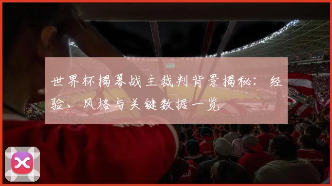 世界杯揭幕战主裁判背景揭秘:经验、风格与关键数据一览