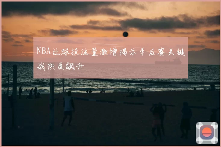 NBA让球投注量激增揭示季后赛关键战热度飙升