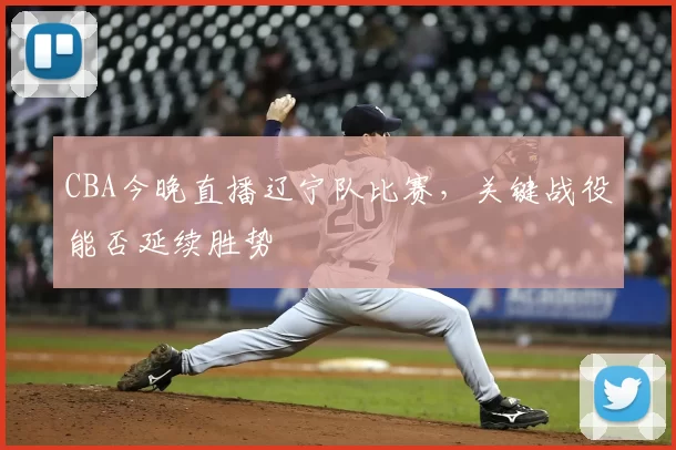 CBA今晚直播辽宁队比赛，关键战役能否延续胜势