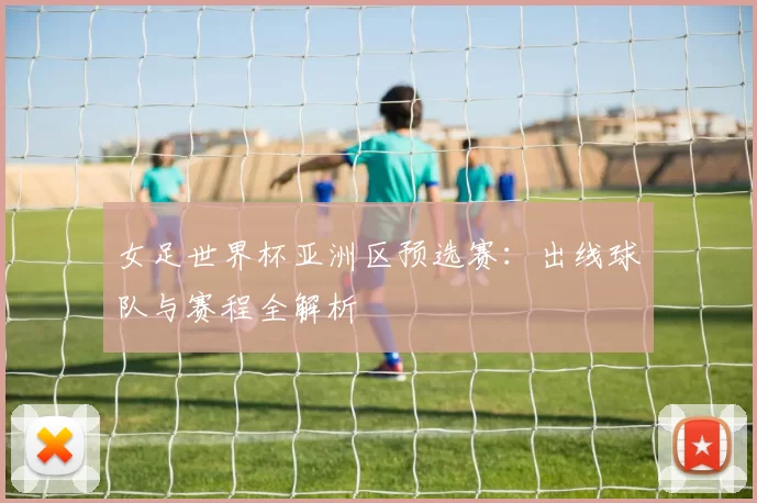女足世界杯亚洲区预选赛:出线球队与赛程全解析