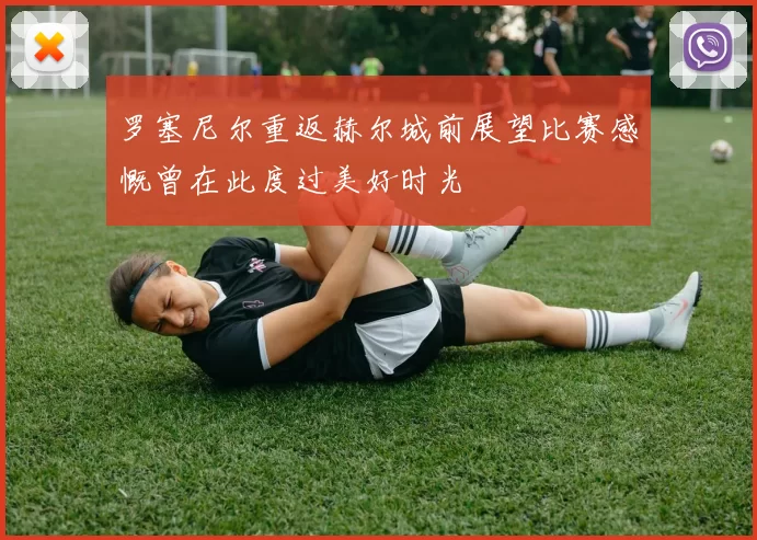 罗塞尼尔重返赫尔城前展望比赛感慨曾在此度过美好时光