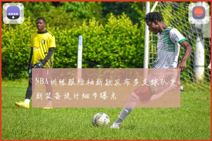 NBA训练服短袖新款发布多支球队更新装备设计细节曝光