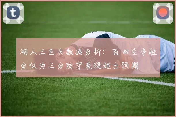 湖人三巨头数据分析:百回合净胜分仅为三分防守表现超出预期