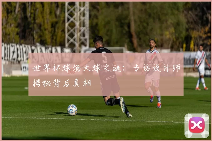 世界杯球场大球之谜:专访设计师揭秘背后真相