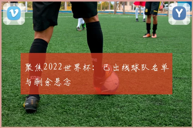 聚焦2022世界杯：已出线球队名单与剩余悬念