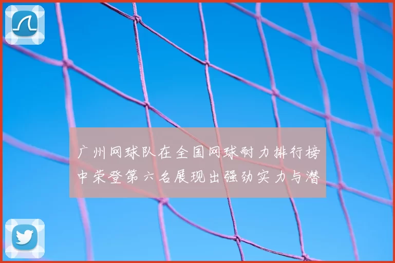 广州网球队在全国网球耐力排行榜中荣登第六名展现出强劲实力与潜力
