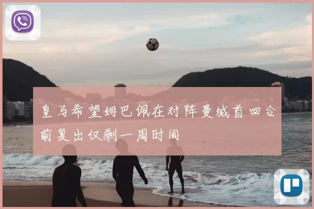 皇马希望姆巴佩在对阵曼城首回合前复出仅剩一周时间