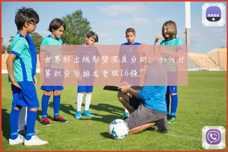 世界杯出线形势深度分析：如何计算积分与排名晋级16强？