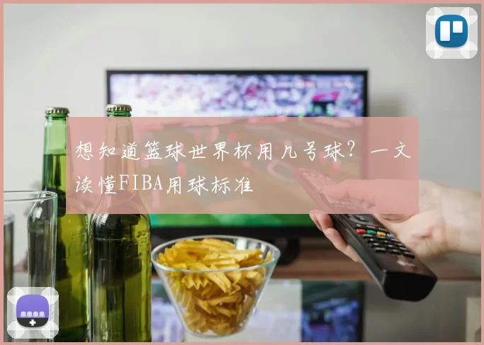想知道篮球世界杯用几号球？一文读懂FIBA用球标准