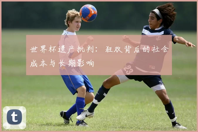 世界杯遗产批判：狂欢背后的社会成本与长期影响