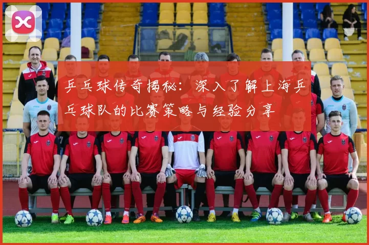 乒乓球传奇揭秘：深入了解上海乒乓球队的比赛策略与经验分享